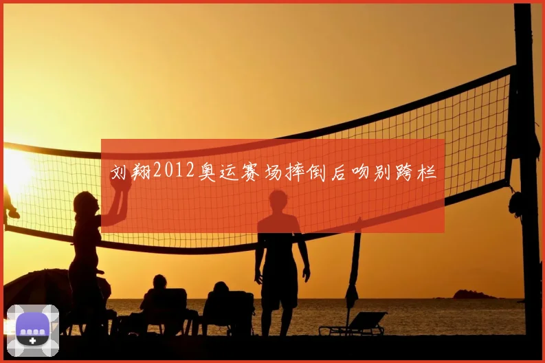 刘翔2012奥运赛场摔倒后吻别跨栏