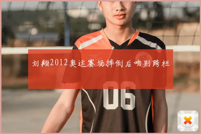 刘翔2012奥运赛场摔倒后吻别跨栏